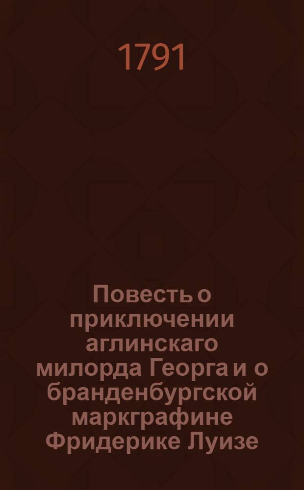 Повесть о приключении аглинскаго милорда Георга и о бранденбургской маркграфине Фридерике Луизе; : С присовокуплением к оной истории бывшаго турецкаго визиря Марцимириса и сардонской королевны Терезии. С гравированными картинами и портретом. Ч.1