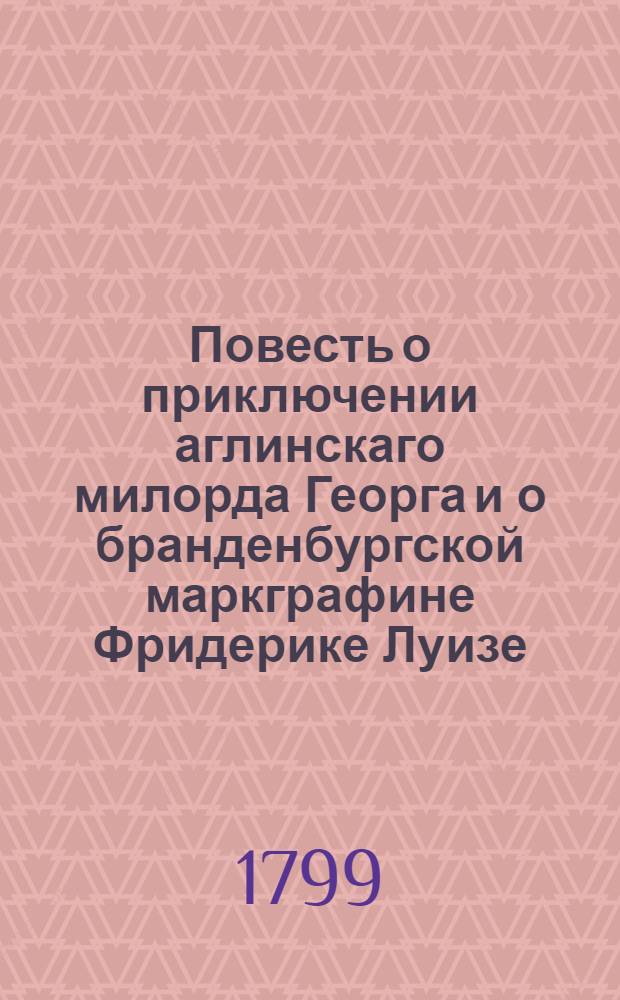 Повесть о приключении аглинскаго милорда Георга и о бранденбургской маркграфине Фридерике Луизе; : С присовокуплением к оной истории бывшаго турецкаго визиря Марцимириса и сардонской королевны Терезии. : С гравированными картинами и портретом