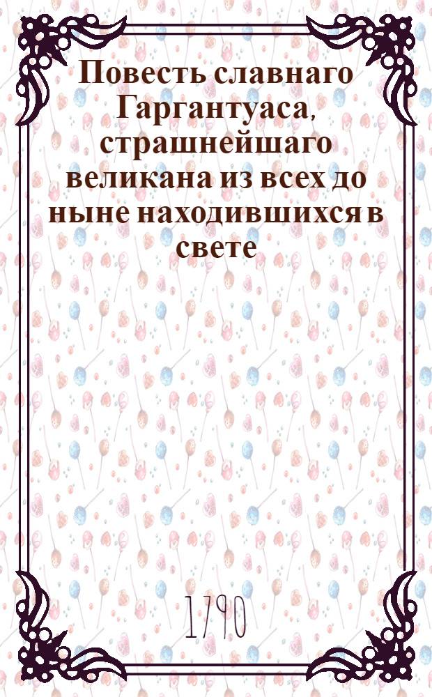 Повесть славнаго Гаргантуаса, страшнейшаго великана из всех до ныне находившихся в свете. : Переведена с могольскаго