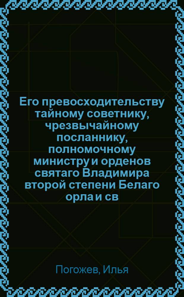 Его превосходительству тайному советнику, чрезвычайному посланнику, полномочному министру и орденов святаго Владимира второй степени Белаго орла и св. Станислава кавалеру, Якову Ивановичу Булгакову. : Ода