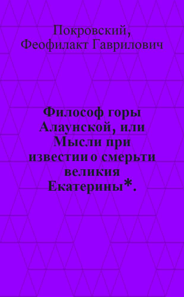 Философ горы Алаунской, или Мысли при известии о смерьти великия Екатерины*. : 1796 года, ноября 13 дня, при подошве горы Утлы