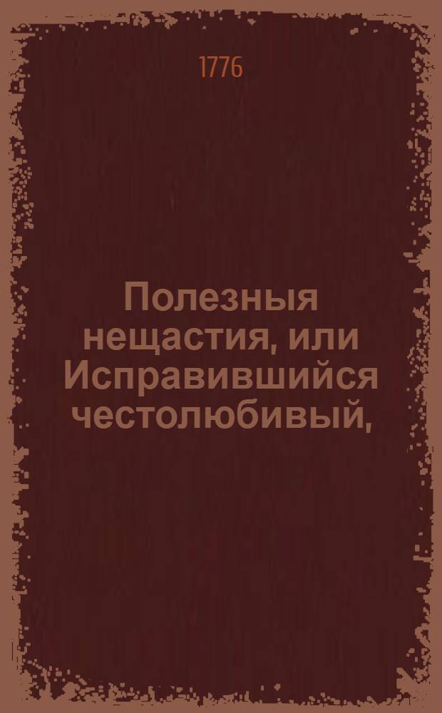 Полезныя нещастия, или Исправившийся честолюбивый, : Историческая и нравоучительная повесть. : Переведена с францускаго языка