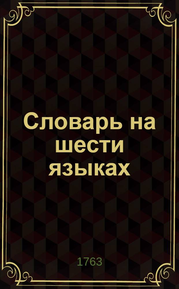 Словарь на шести языках: российском, греческом, латинском, французском, немецком и англиском : Изданный в пользу учащагося российскаго юношества