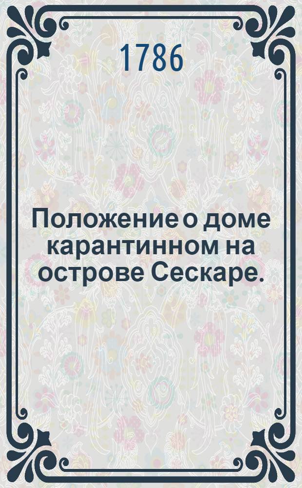 Положение о доме карантинном на острове Сескаре. : Утверждено: В Царском Селе мая 6 1786 года
