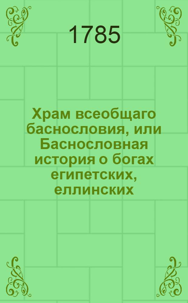 Храм всеобщаго баснословия, или Баснословная история о богах египетских, еллинских, латинских и других : Заключающая в себе: 1) каждаго бога изображение, родословие, дела, различныя названия, вещи посвященныя, жертвоприношения, обряды, бывающия при оных, празднества и проч. 2) смысл каждыя басни, какой подразумевали баснословы. Ч.3