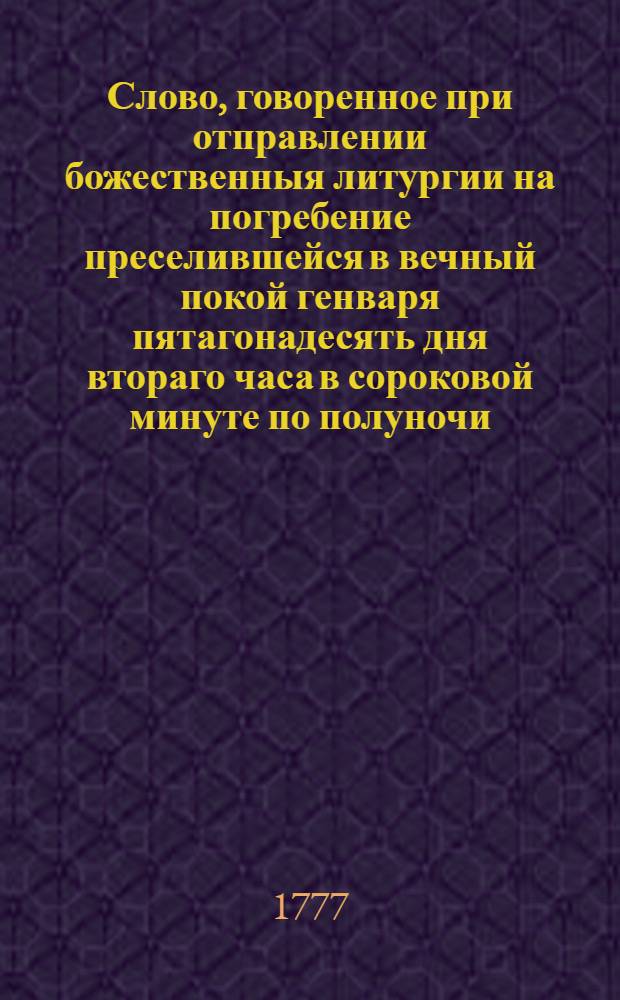 Слово, говоренное при отправлении божественныя литургии на погребение преселившейся в вечный покой генваря пятагонадесять дня втораго часа в сороковой минуте по полуночи, единоутробныя сестры коломенскаго воеводы и коллежскаго советника Петра Жукова, Евдокии Стефановны Алексеевой,