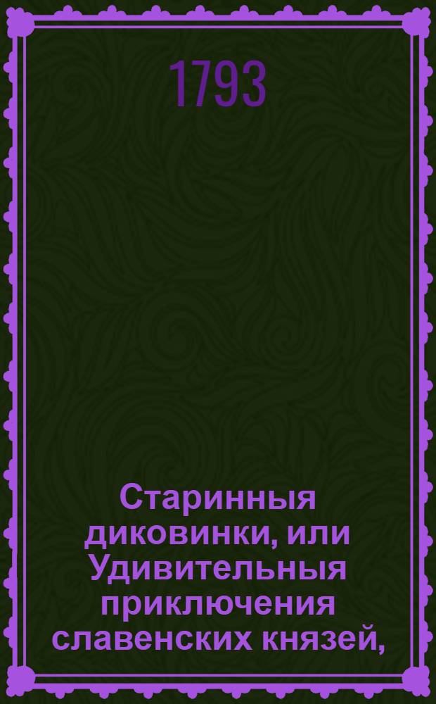 Старинныя диковинки, или Удивительныя приключения славенских князей, : Содержащия историю храбраго Светлосана; Вельдюзя, полотскаго князя; прекрасной Милославы, славенской княжны; Видостана, индийскаго царя; Остана, древлянскаго князя; Липоксая, скифа; Руса, Бориполка, Левсила и страшнаго чародея Карачуна