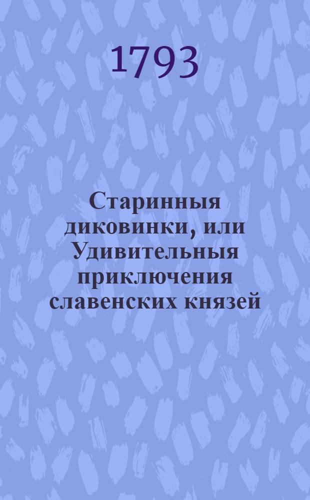Старинныя диковинки, или Удивительныя приключения славенских князей : Содержащия историю храбраго Светлосана; Вельдюзя, полотскаго князя; прекрасной Милославы, славенской княжны; Видостана, индийскаго царя; Остана, древлянскаго князя; Липоксая, скифа; Руса, Бориполка, Левсила и страшнаго чародея Карачуна. Ч.1