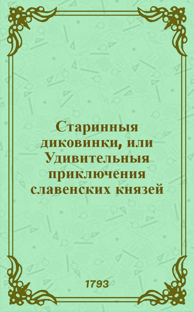 Старинныя диковинки, или Удивительныя приключения славенских князей : Содержащия историю храбраго Светлосана; Вельдюзя, полотскаго князя; прекрасной Милославы, славенской княжны; Видостана, индийскаго царя; Остана, древлянскаго князя; Липоксая, скифа; Руса, Бориполка, Левсила и страшнаго чародея Карачуна. Ч.2