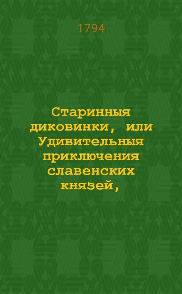 Старинныя диковинки, или Удивительныя приключения славенских князей, : Содержащия историю храбраго Светлосана; Вельдюзя, полотскаго князя; прекрасной Милославы, славенской княжны; Видостана, индийскаго царя; Остана, древлянскаго князя; Липоксая, скифа; Руса, Бориполка, Левсила и страшнаго чародея Карачуна