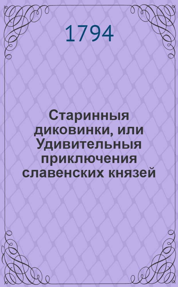Старинныя диковинки, или Удивительныя приключения славенских князей : Содержащия историю храбраго Светлосана; Вельдюзя, полотскаго князя; прекрасной Милославы, славенской княжны; Видостана, индийскаго царя; Остана, древлянскаго князя; Липоксая, скифа; Руса, Бориполка, Левсила и страшнаго чародея Карачуна. Ч.1