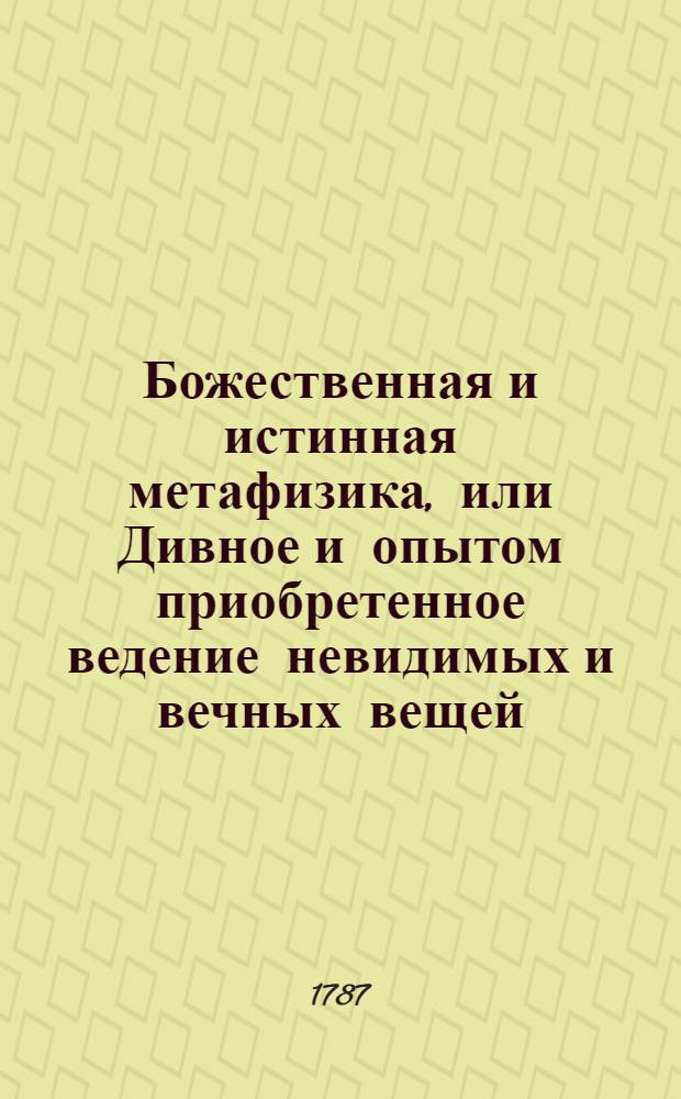 Божественная и истинная метафизика, или Дивное и опытом приобретенное ведение невидимых и вечных вещей. [Ч.2] : Трактат первый О вечном мире... ; Трактат вторый О вечной натуре... ; Трактат третий Об ангельском мире...