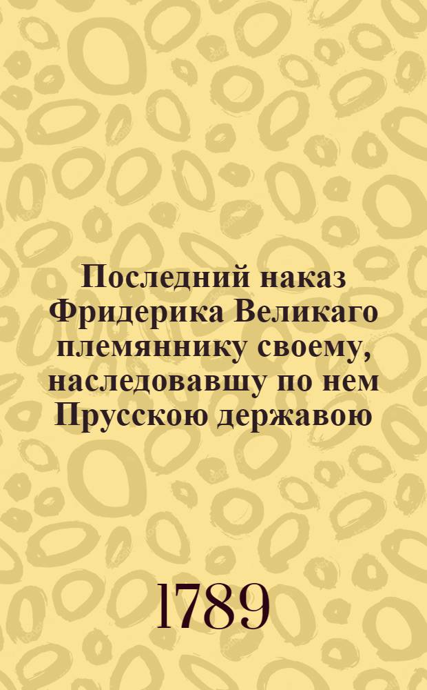 Последний наказ Фридерика Великаго племяннику своему, наследовавшу по нем Прусскою державою.