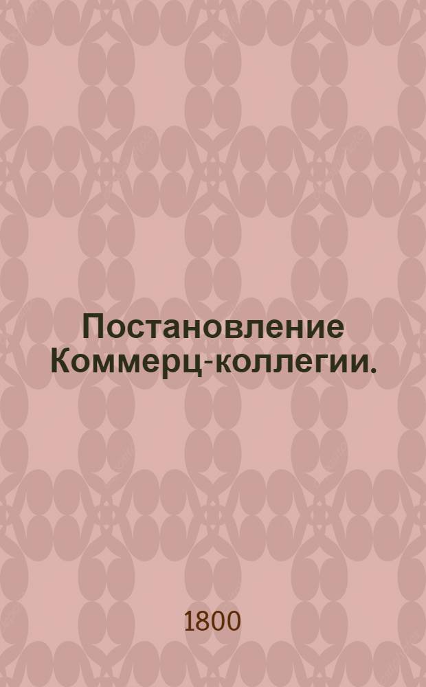 Постановление Коммерц-коллегии. : Утверждено: Сентября 13 дня 1800 года. Гатчина