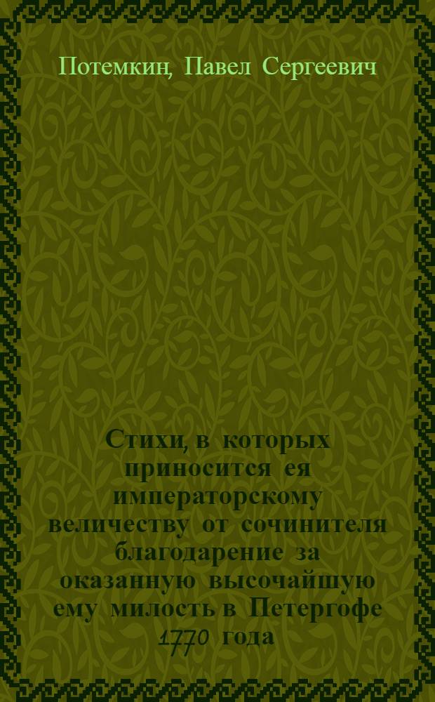 Стихи, в которых приносится ея императорскому величеству от сочинителя благодарение за оказанную высочайшую ему милость в Петергофе 1770 года, июля 5 дня