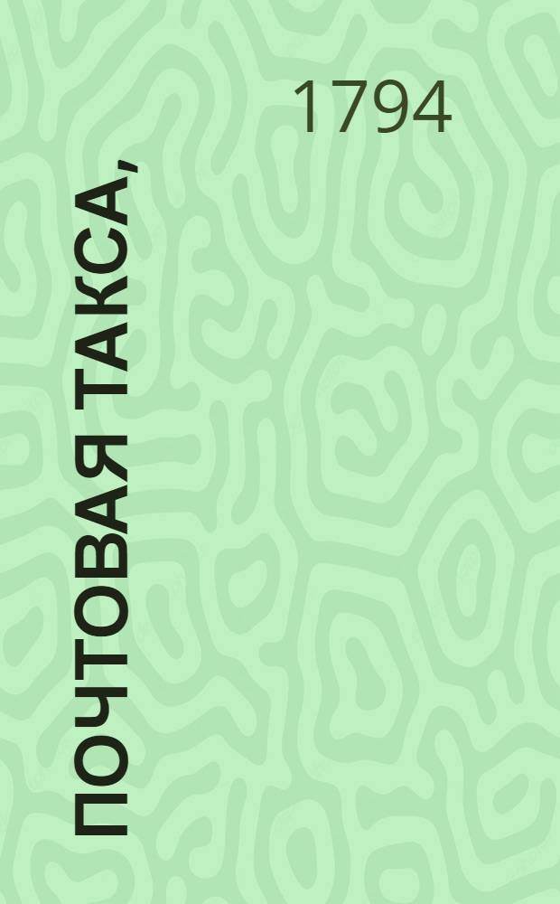 Почтовая такса, : Сочиненная в Московском императорском почт-амте, в сходственность и во исполнение высочайшаго ея императорскаго величества имяннаго указа, состоявшагося ноября в 14 день, 1783 года
