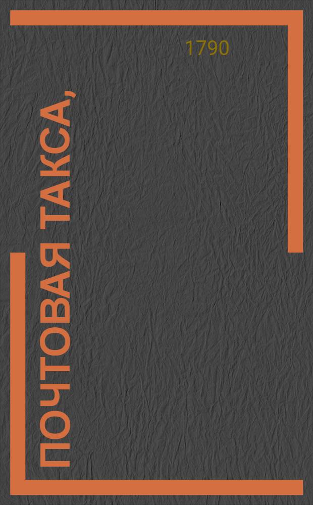 Почтовая такса, : Сочиненная в Московском императорском почт-амте, в сходственность и во исполнение высочайшаго ея императорскаго величества имяннаго указа, состоявшагося ноября в 14 день, 1783 года