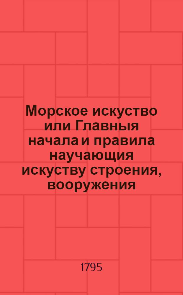 Морское искуство или Главныя начала и правила научающия искуству строения, вооружения, правления и вождения кораблей. Ч.2