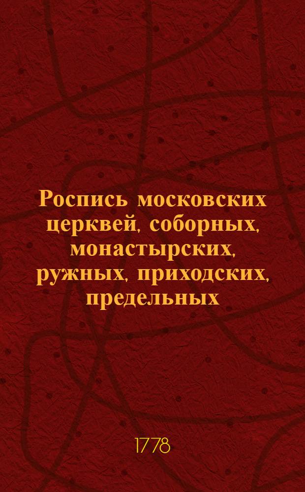 Роспись московских церквей, соборных, монастырских, ружных, приходских, предельных, и домовых; внутрь и вне царствующаго града состоящих