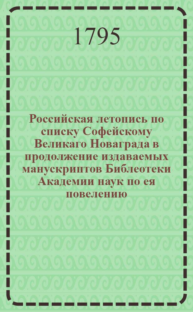 Российская летопись по списку Софейскому Великаго Новаграда в продолжение издаваемых манускриптов Библеотеки Академии наук по ея повелению