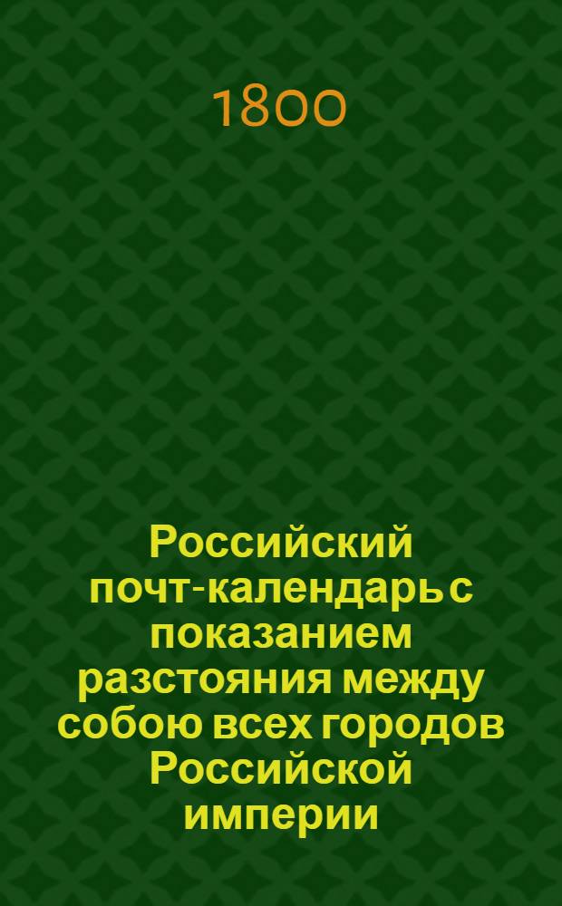 Российский почт-календарь с показанием разстояния между собою всех городов Российской империи, так же почтовых дорог к оным ведущих;. [Ч.1]
