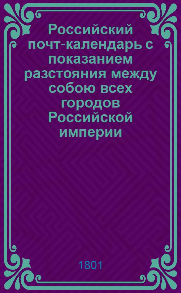 Российский почт-календарь с показанием разстояния между собою всех городов Российской империи, так же почтовых дорог к оным ведущих;. [Ч.2]