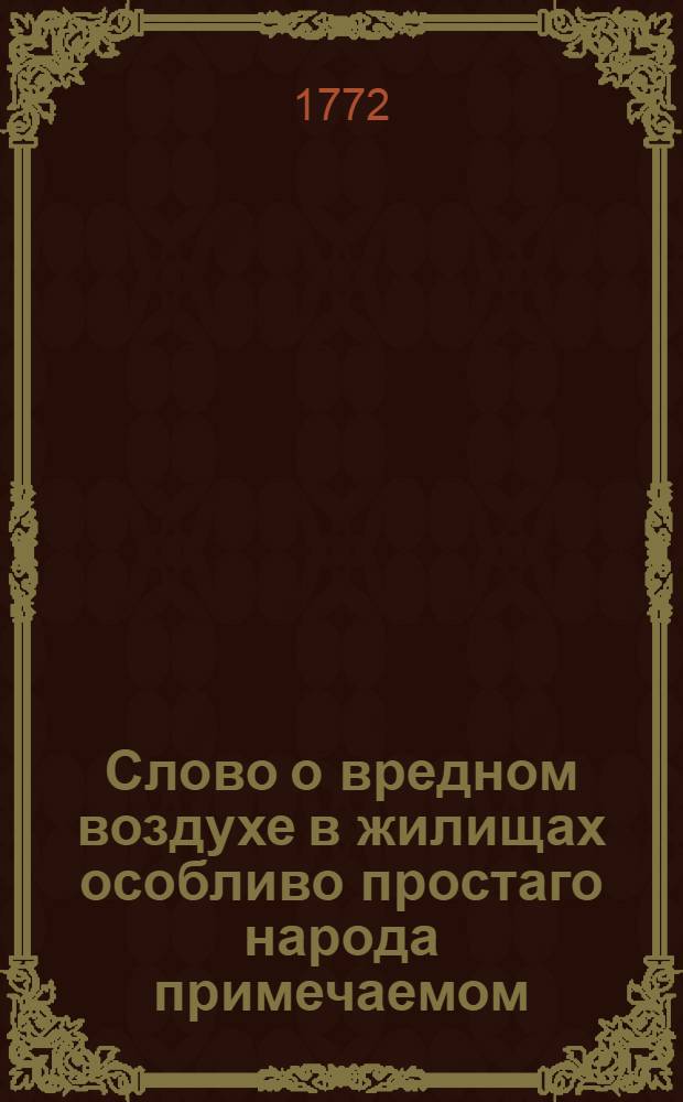 Слово о вредном воздухе в жилищах особливо простаго народа примечаемом: и о средствах удобных к поправлению онаго.