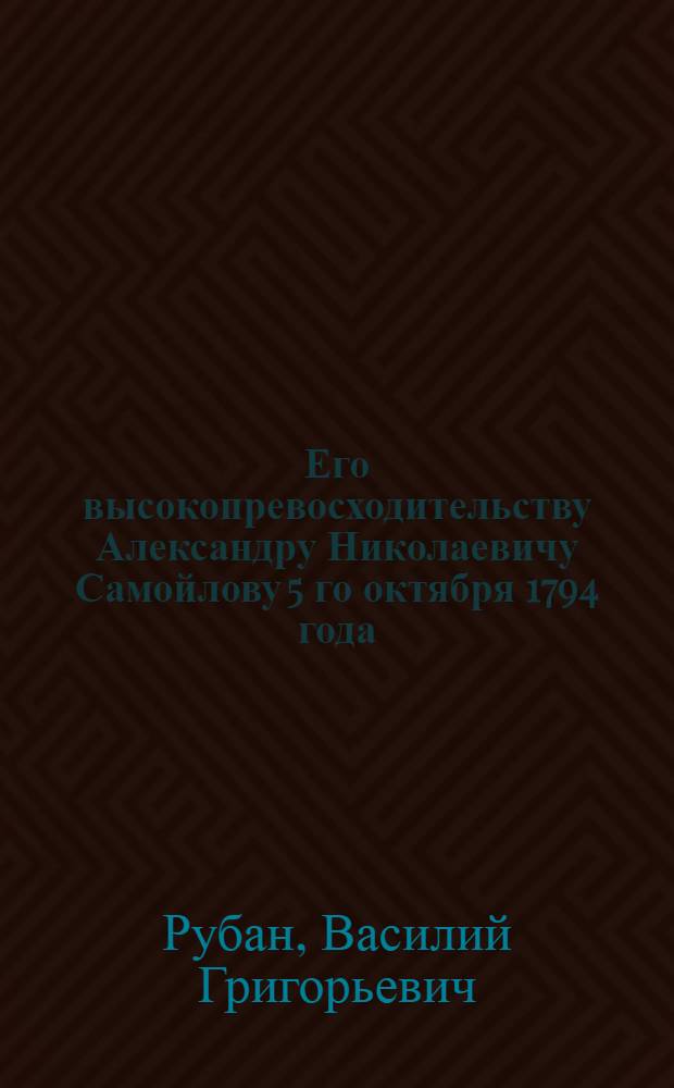 Его высокопревосходительству Александру Николаевичу Самойлову 5 го октября 1794 года