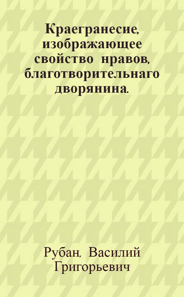 Краегранесие, изображающее свойство нравов, благотворительнаго дворянина. : Сочинено и печатано в Санктпетербурге 1783 года
