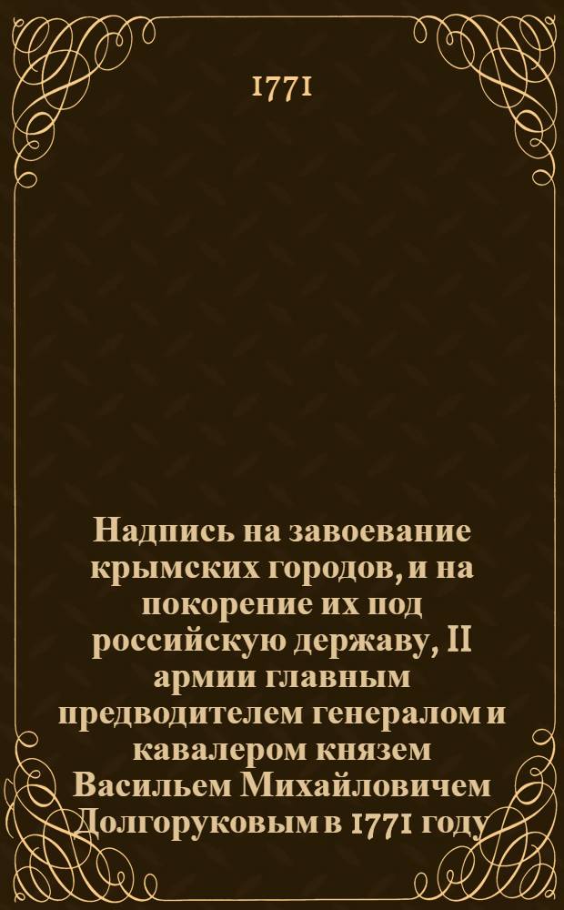 Надпись на завоевание крымских городов, и на покорение их под российскую державу, II армии главным предводителем генералом и кавалером князем Васильем Михайловичем Долгоруковым в 1771 году