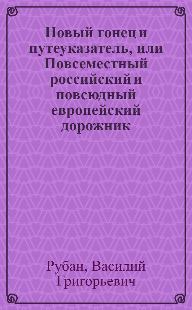 Новый гонец и путеуказатель, или Повсеместный российский и повсюдный европейский дорожник : Показующий всей Российской империи и прочих европейских держав почтовые пути, ходячия в Европе деньги, ныне употребляемыя меры и весы, с уравнением оных противу российских и австрийских, : И с приобщением известий о приходе и отходе почт, о платеже по скольку берется весовых денег за отправляемыя из России и других земель в иностранныя государства письма, штафеты, и курьерских прогонов, и много других сведений, для путешествующих и прочая