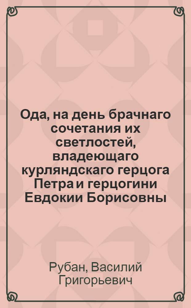 Ода, на день брачнаго сочетания их светлостей, владеющаго курляндскаго герцога Петра и герцогини Евдокии Борисовны, урожденной княжны Юсуповой, февраля 23 дня 1774 года.