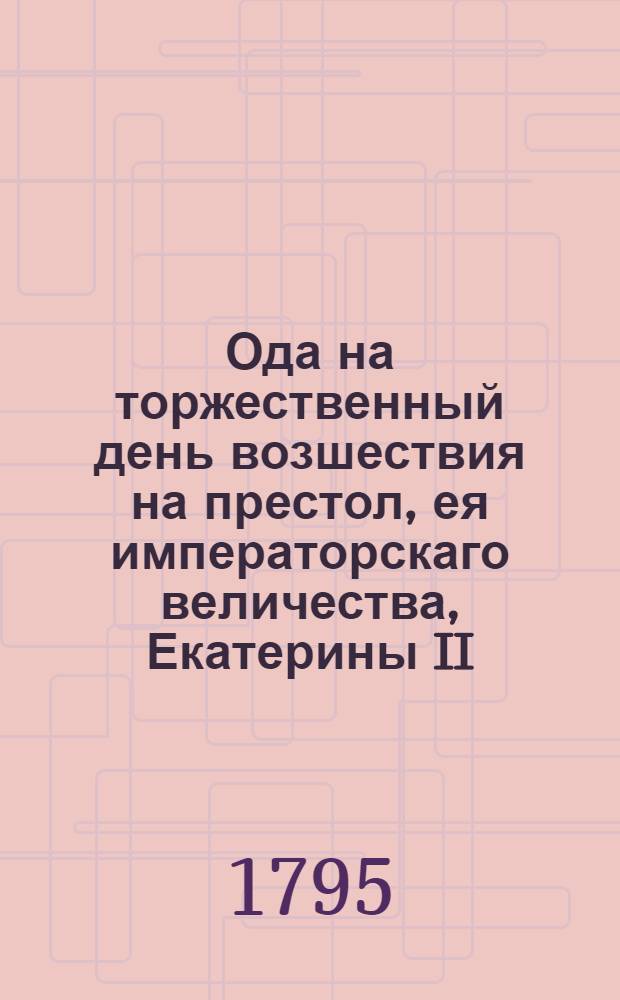 Ода на торжественный день возшествия на престол, ея императорскаго величества, Екатерины II. Императрицы и самодержицы всероссийския, 28 июня 1795 года.