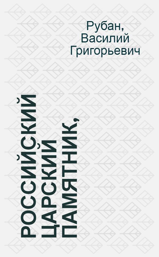Российский царский памятник, : Содержащий по порядку алфавита, краткое описание жизин, в бозе почивающих благочестивейших государей. Их супруг и чад обоего пола, всех, кои имена внесены в реестры царских паннихид; : С показанием времен и мест рождения, пребывания, кончины и погребения оных, с изъявлением дней их памяти : И с приобщением паннихидной росписи, по дням и месяцам всего лета, как и росписи всех епархий, : С показанием числа монастырей и церквей и времени учреждения оных