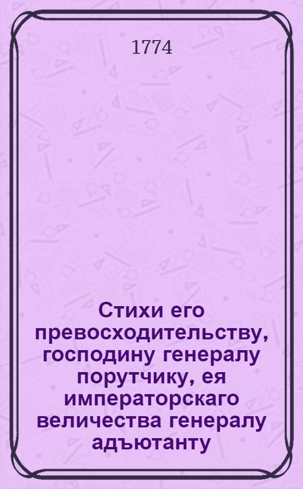 Стихи его превосходительству, господину генералу порутчику, ея императорскаго величества генералу адъютанту, действительному камергеру и разных орденов кавалеру Григорью Александровичу Потемкину