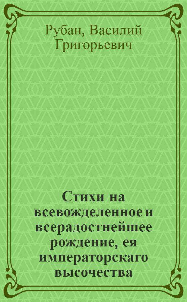 Стихи на всевожделенное и всерадостнейшее рождение, ея императорскаго высочества, государыни великия княжны Елены Павловны, ко щастию всея России последовавшее во граде святаго Петра декабря 13 дня 1784 года.
