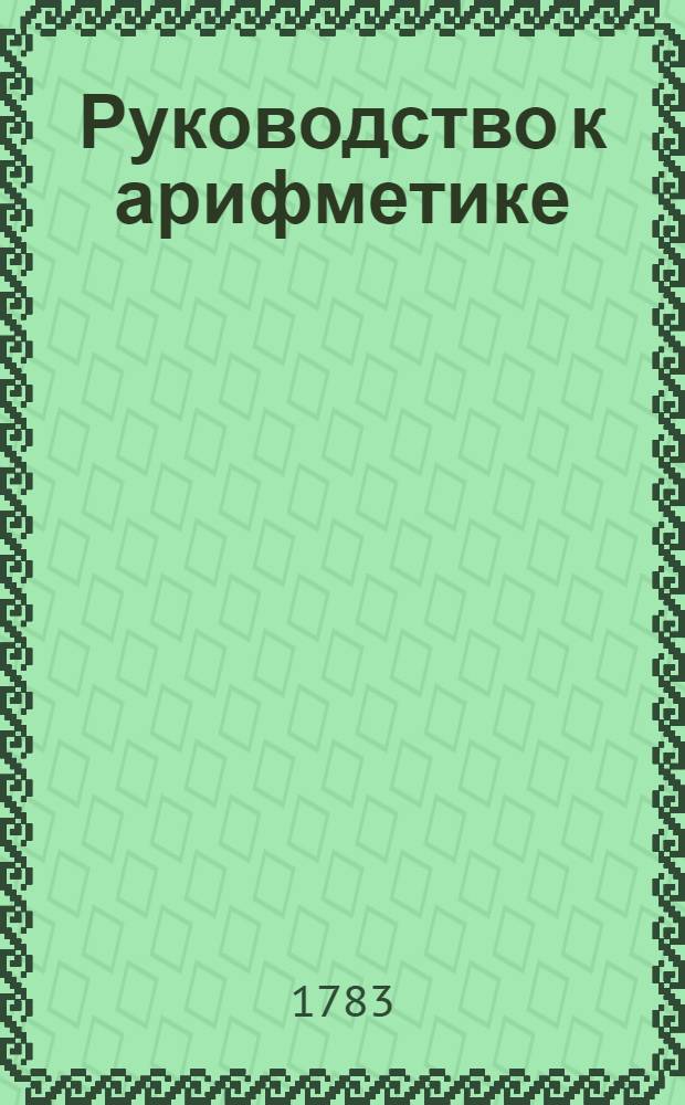 Руководство к арифметике : Для употребления в народных училищах Российской империи. Ч.1