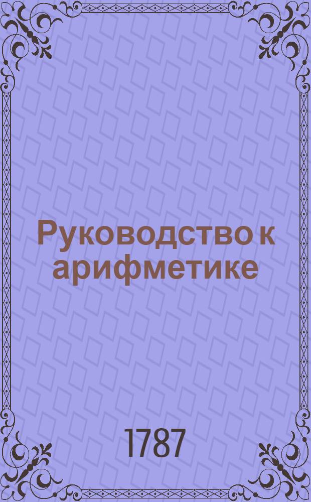Руководство к арифметике : Для употребления в народных училищах Российской империи. Ч.1
