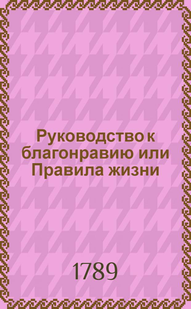 Руководство к благонравию или Правила жизни : С присовокуплением относящихся к тому разсуждений : Сочинение полезное для юношества