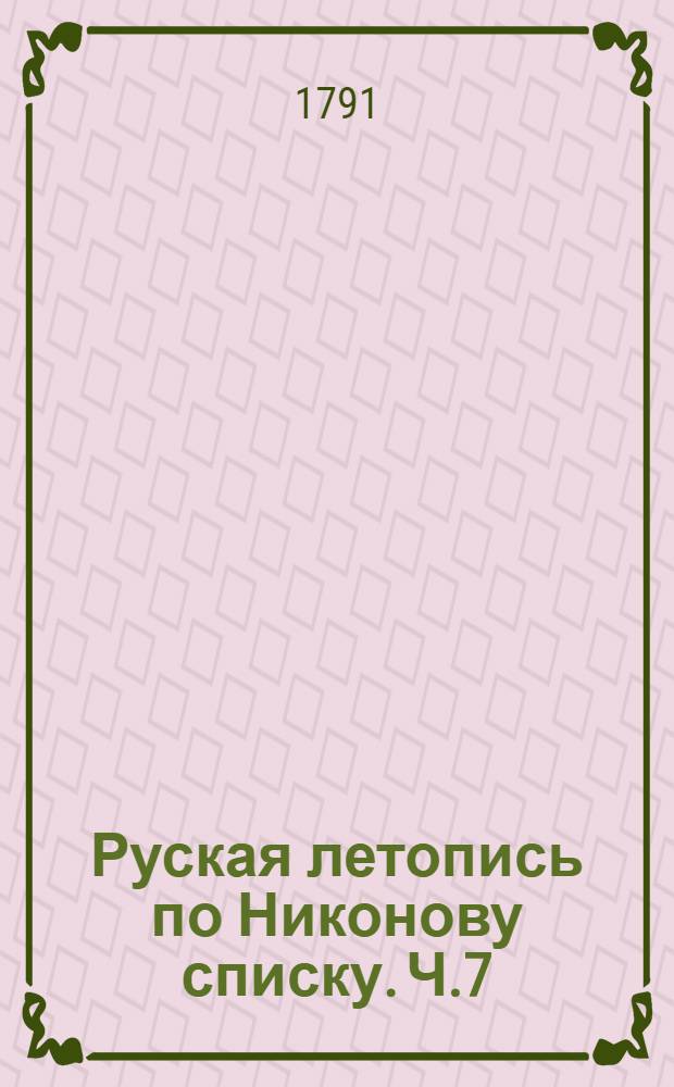 Руская летопись по Никонову списку. Ч.7 : По 1598 год, до преставления царя Федора Ивановича