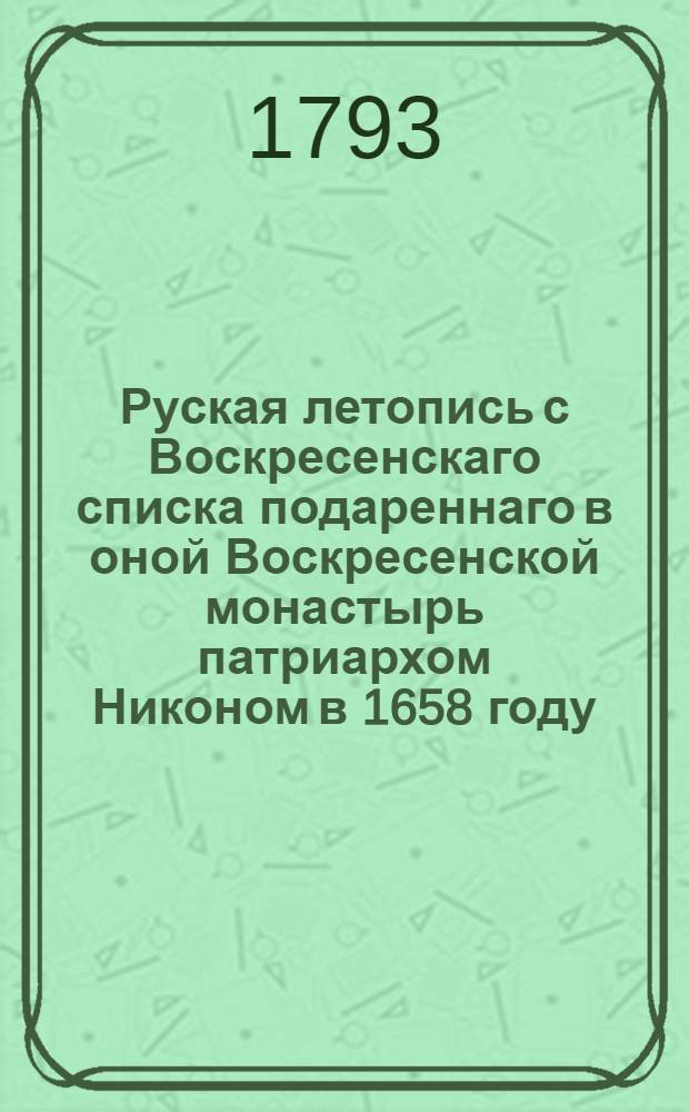 Руская летопись с Воскресенскаго списка подареннаго в оной Воскресенской монастырь патриархом Никоном в 1658 году