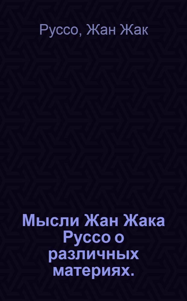 Мысли Жан Жака Руссо о различных материях.