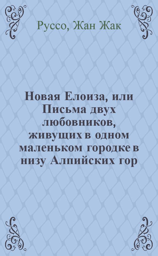 Новая Елоиза, или Письма двух любовников, живущих в одном маленьком городке в низу Алпийских гор,