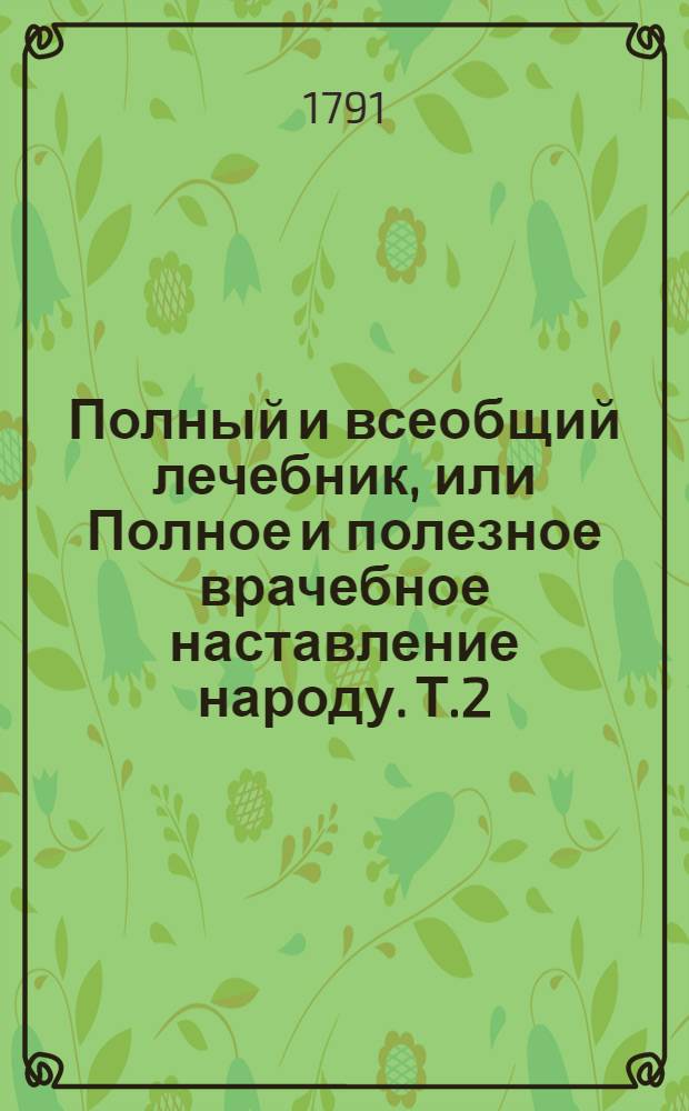 Полный и всеобщий лечебник, или Полное и полезное врачебное наставление народу. [Т.2