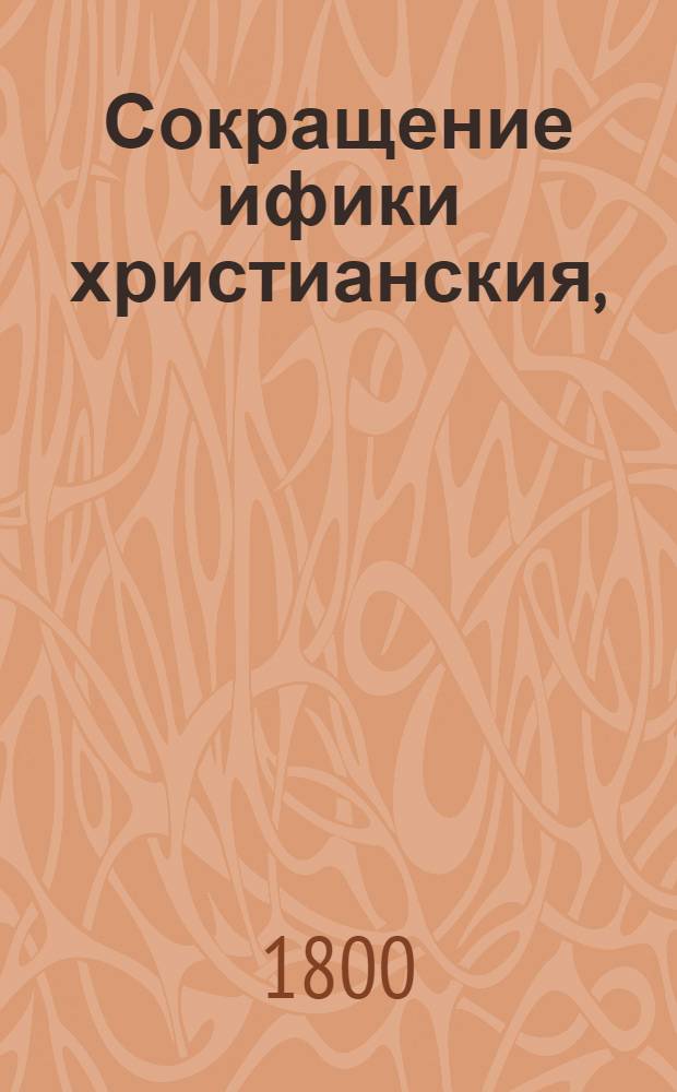 Сокращение ифики христианския, : В пользу всякаго христианина, целомудренно, праведно и благочестно жить желающаго