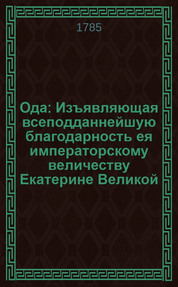 Ода : Изъявляющая всеподданнейшую благодарность ея императорскому величеству Екатерине Великой