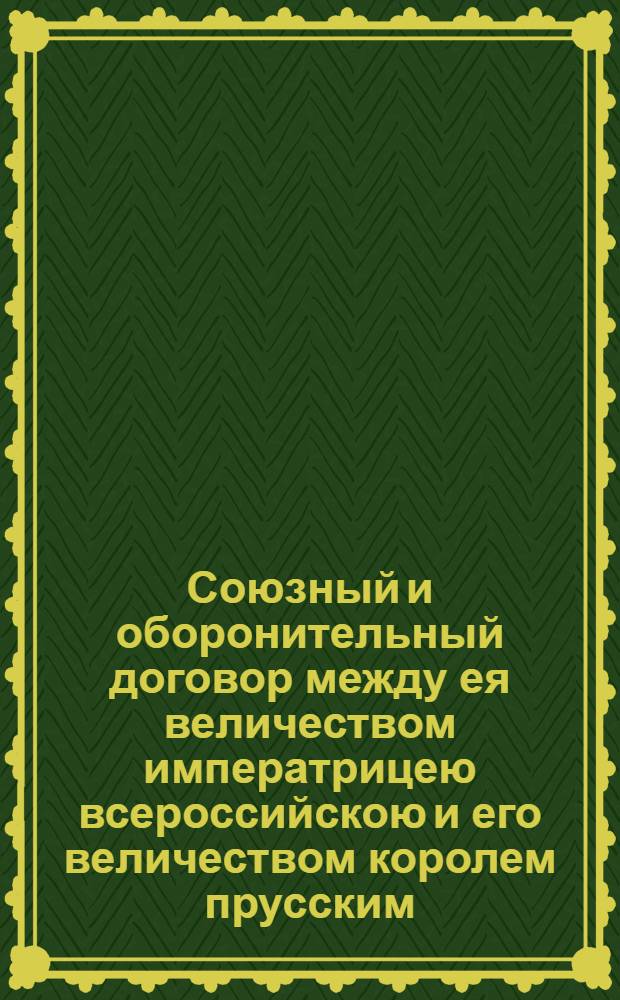 Союзный и оборонительный договор между ея величеством императрицею всероссийскою и его величеством королем прусским : Заключенный и подписанный в Санктпетербурге июля 27/августа 7 дня 1792 года