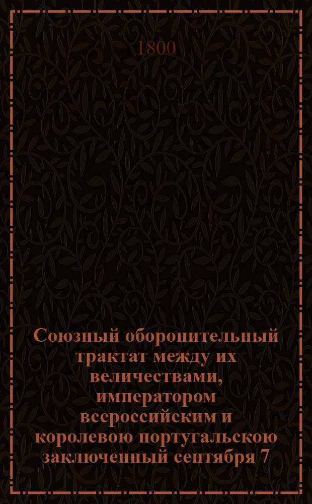 Союзный оборонительный трактат между их величествами, императором всероссийским и королевою португальскою заключенный сентября 7/18 дня 1799 года = Traité d'alliance défensive conclu entre leurs majestés, l'empereur de toutes les Russies et la reine de Portugal le 7/18 septembre 1799