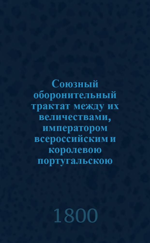 Союзный оборонительный трактат между их величествами, императором всероссийским и королевою португальскою : Заключенный сентября 7/18 дня 1799 года
