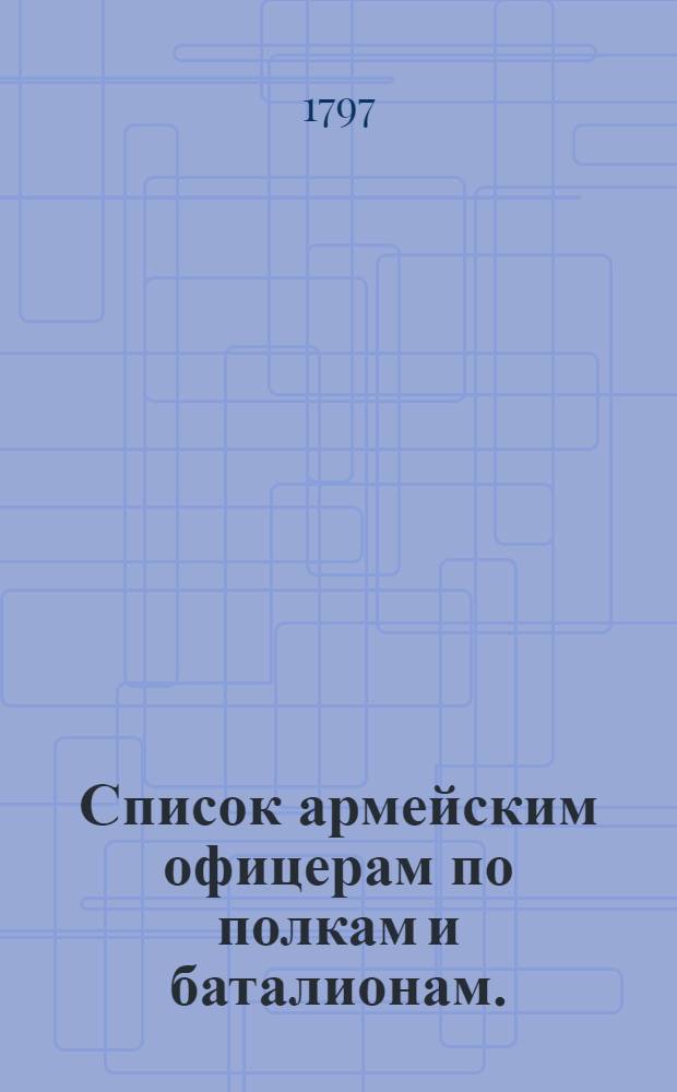 Список армейским офицерам по полкам и баталионам. : Марта дня 1797 года